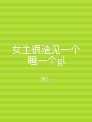 女主很渣见一个睡一个gl