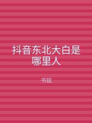 抖音东北大白是哪里人