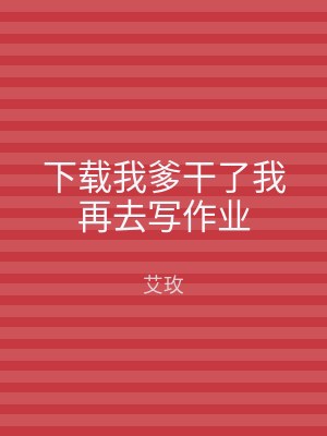 下载我爹干了我再去写作业