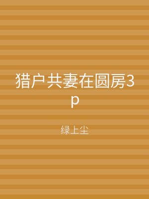 猎户共妻在圆房3p
