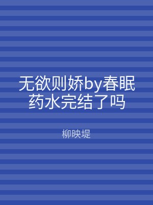 无欲则娇by春眠药水完结了吗