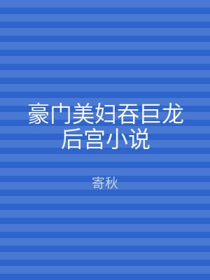 豪门美妇吞巨龙后宫小说
