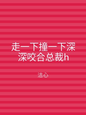 走一下撞一下深深咬合总裁h