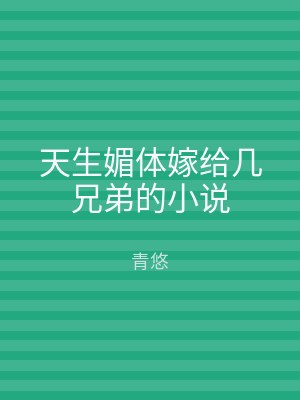 天生媚体嫁给几兄弟的小说