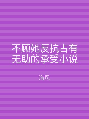 不顾她反抗占有无助的承受小说