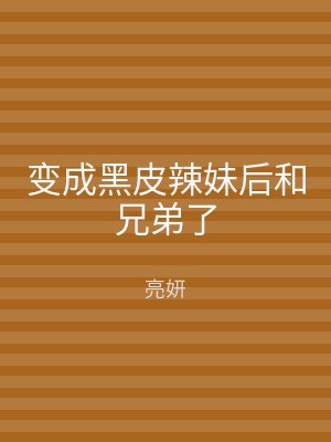 变成黑皮辣妹后和兄弟了