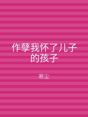 作孽我怀了儿子的孩子