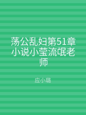 荡公乱妇第51章小说小莹流氓老师