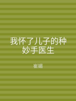 我怀了儿子的种妙手医生