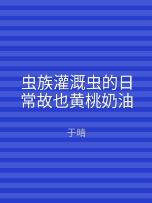 虫族灌溉虫的日常故也黄桃奶油