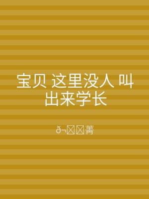 宝贝 这里没人 叫出来学长
