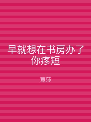 早就想在书房办了你疼短
