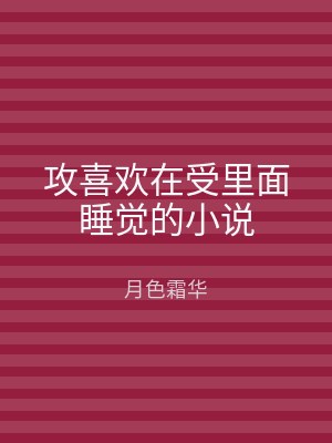 攻喜欢在受里面睡觉的小说