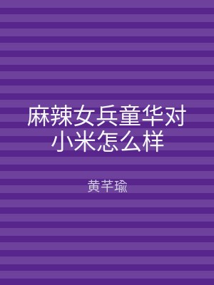 麻辣女兵童华对小米怎么样