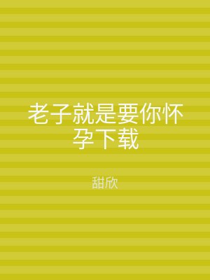 老子就是要你怀孕下载