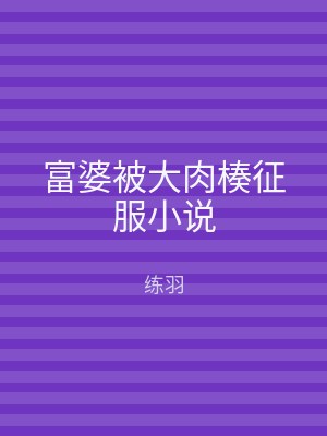 富婆被大肉楱征服小说