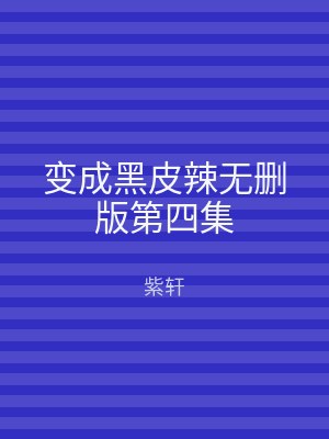 变成黑皮辣无删版第四集