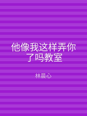 他像我这样弄你了吗教室