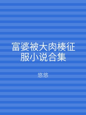 富婆被大肉楱征服小说合集