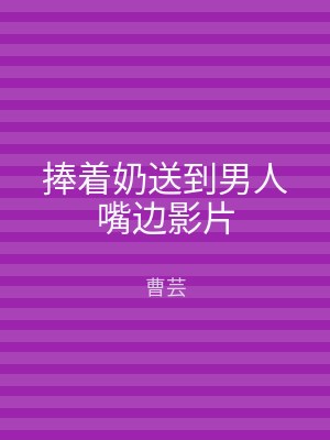 捧着奶送到男人嘴边影片