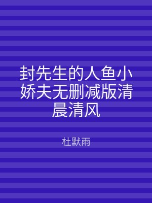 封先生的人鱼小娇夫无删减版清晨清风