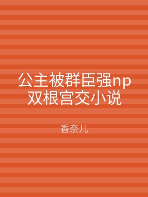 公主被群臣强np双根宫交小说