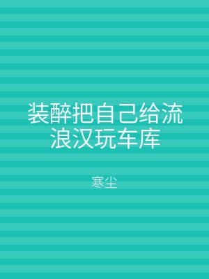 装醉把自己给流浪汉玩车库