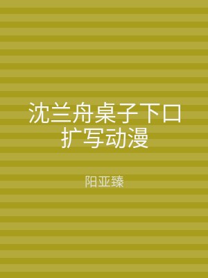 沈兰舟桌子下口扩写动漫