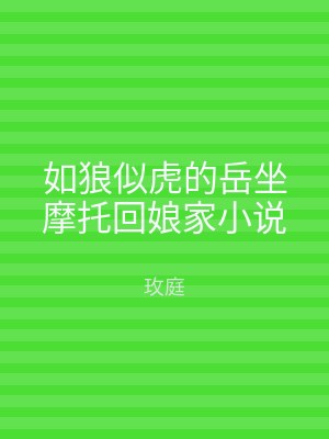如狼似虎的岳坐摩托回娘家小说