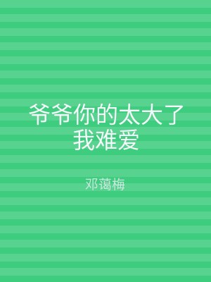 爷爷你的太大了我难爱