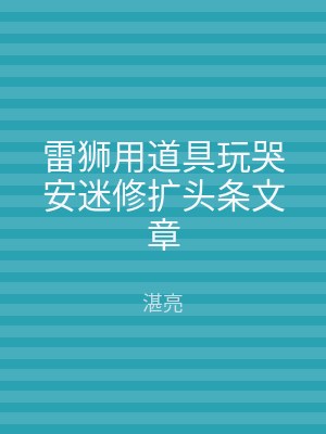 雷狮用道具玩哭安迷修扩头条文章