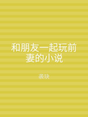 和朋友一起玩前妻的小说