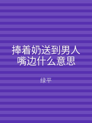 捧着奶送到男人嘴边什么意思