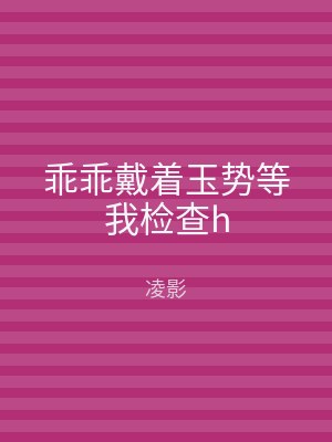 乖乖戴着玉势等我检查h