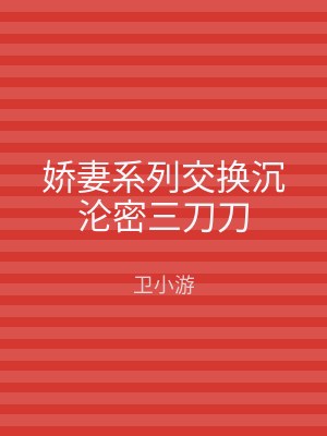 娇妻系列交换沉沦密三刀刀