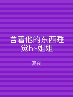 含着他的东西睡觉h~姐姐